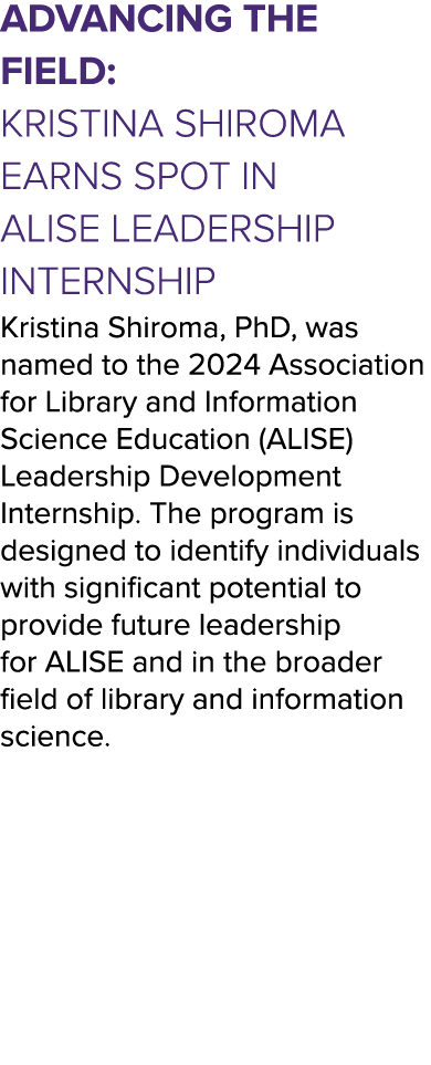 Advancing the Field: Kristina Shiroma Earns Spot in ALISE Leadership Internship Kristina Shiroma, PhD, was named to t...