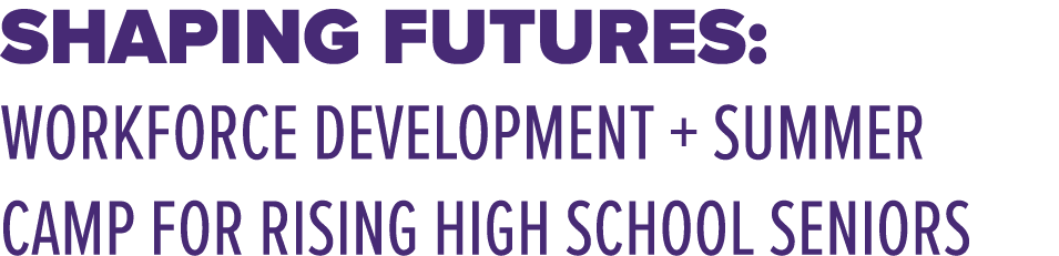 SHAPING FUTURES: Workforce Development + Summer Camp for Rising High School Seniors